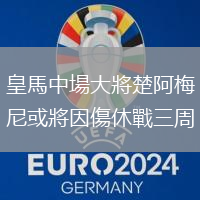 皇馬中場大將楚阿梅尼或?qū)⒁騻輵?zhàn)三周