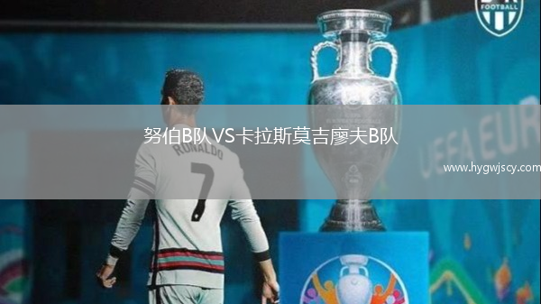 努伯B隊(duì)VS卡拉斯莫吉廖夫B隊(duì)