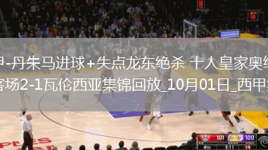 西甲-丹朱馬進(jìn)球+失點(diǎn)龍東絕殺十人皇家奧維耶多客場(chǎng)2-1瓦倫西亞