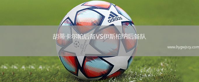 胡蒂卡爾帕后備VS伊斯柏納后備隊(duì)