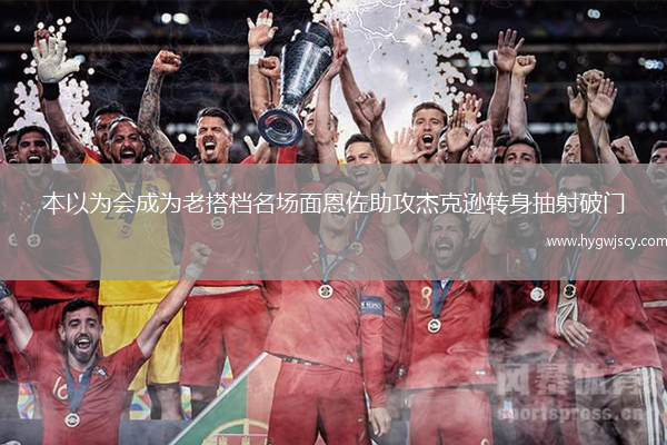 本以為會成為老搭檔名場面恩佐助攻杰克遜轉(zhuǎn)身抽射破門