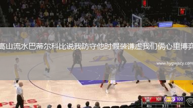 高山流水巴蒂爾科比說(shuō)我防守他時(shí)假裝謙虛我們倆心里博弈